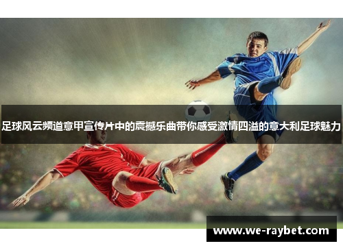 足球风云频道意甲宣传片中的震撼乐曲带你感受激情四溢的意大利足球魅力