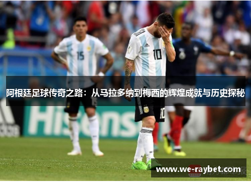 阿根廷足球传奇之路：从马拉多纳到梅西的辉煌成就与历史探秘