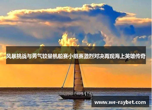 风暴挑战与勇气较量帆船赛小组赛激烈对决再现海上英雄传奇 风暴挑战与勇气较量帆船赛小组赛激烈对决再现海上英雄传奇