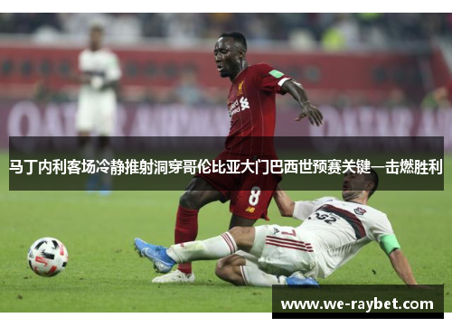 马丁内利客场冷静推射洞穿哥伦比亚大门巴西世预赛关键一击燃胜利 马丁内利客场冷静推射洞穿哥伦比亚大门巴西世预赛关键一击燃胜利