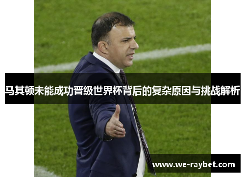 马其顿未能成功晋级世界杯背后的复杂原因与挑战解析 马其顿未能成功晋级世界杯背后的复杂原因与挑战解析
