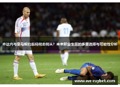 齐达内与皇马解约后将何去何从？未来职业生涯的多重选择与可能性分析