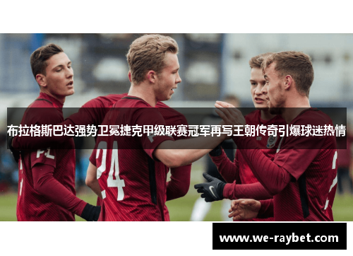 布拉格斯巴达强势卫冕捷克甲级联赛冠军再写王朝传奇引爆球迷热情