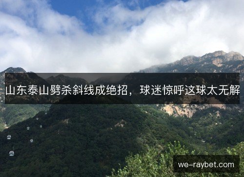 山东泰山劈杀斜线成绝招，球迷惊呼这球太无解